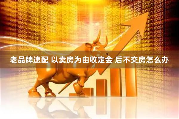 老品牌速配 以卖房为由收定金 后不交房怎么办