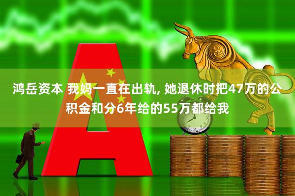 鸿岳资本 我妈一直在出轨, 她退休时把47万的公积金和分6年给的55万都给我