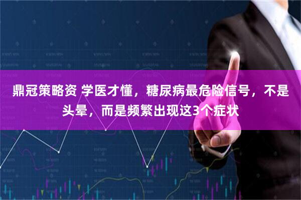 鼎冠策略资 学医才懂，糖尿病最危险信号，不是头晕，而是频繁出现这3个症状