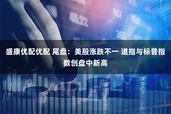 盛康优配优配 尾盘：美股涨跌不一 道指与标普指数创盘中新高