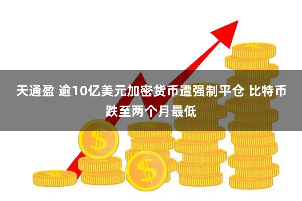天通盈 逾10亿美元加密货币遭强制平仓 比特币跌至两个月最低