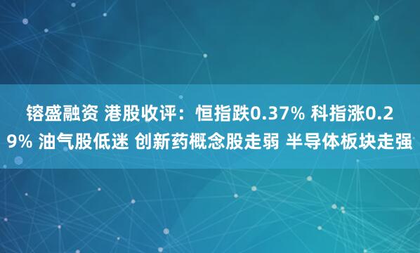 镕盛融资 港股收评：恒指跌0.37% 科指涨0.29% 油气股低迷 创新药概念股走弱 半导体板块走强