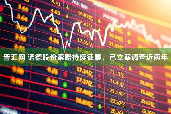 普汇网 诺德股份索赔持续征集,已立案调查近两年
