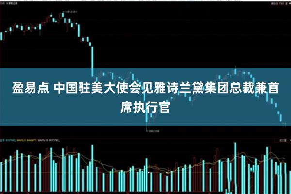 盈易点 中国驻美大使会见雅诗兰黛集团总裁兼首席执行官