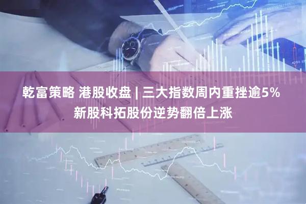 乾富策略 港股收盘 | 三大指数周内重挫逾5% 新股科拓股份逆势翻倍上涨