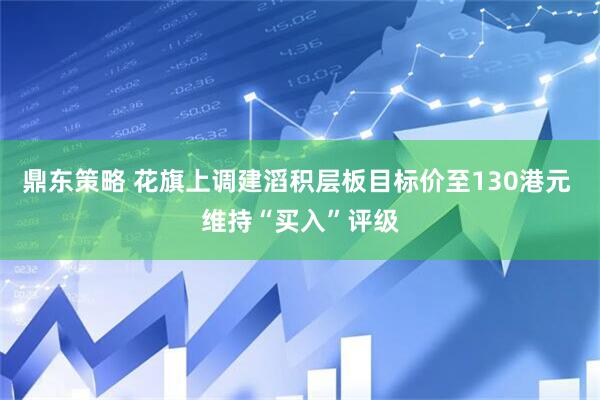 鼎东策略 花旗上调建滔积层板目标价至130港元 维持“买入”评级