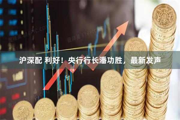 沪深配 利好！央行行长潘功胜，最新发声