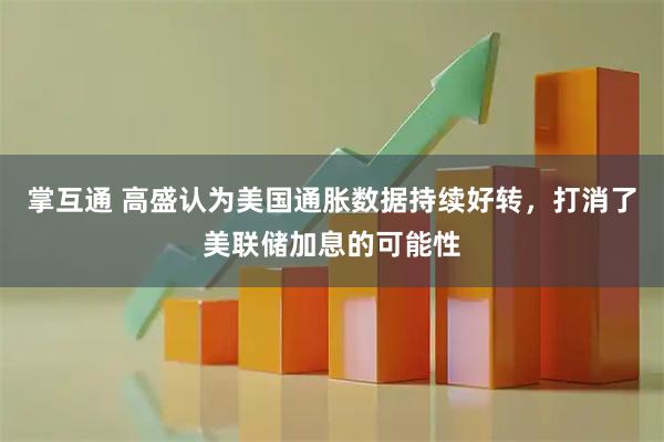掌互通 高盛认为美国通胀数据持续好转，打消了美联储加息的可能性