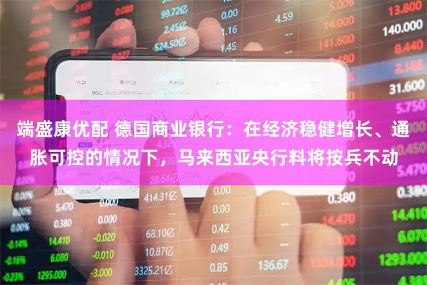 端盛康优配 德国商业银行：在经济稳健增长、通胀可控的情况下，马来西亚央行料将按兵不动
